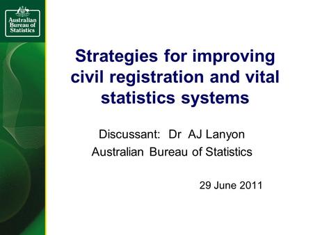 Strategies for improving civil registration and vital statistics systems Discussant: Dr AJ Lanyon Australian Bureau of Statistics 29 June 2011.