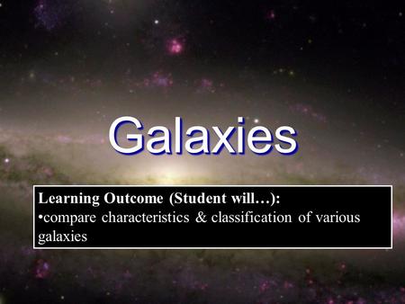 GalaxiesGalaxies Learning Outcome (Student will…): compare characteristics & classification of various galaxies.