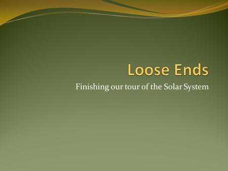 Finishing our tour of the Solar System. Loose Ends…. Overview: In this unit we will finish our tour of the Solar System with a look at asteroids and comets.