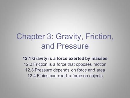 Chapter 3: Gravity, Friction, and Pressure 12.1 Gravity is a force exerted by masses 12.2 Friction is a force that opposes motion 12.3 Pressure depends.
