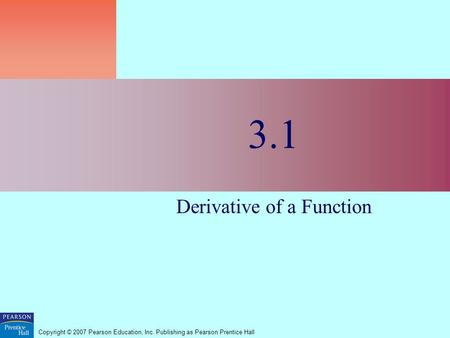 Copyright © 2007 Pearson Education, Inc. Publishing as Pearson Prentice Hall 3.1 Derivative of a Function.