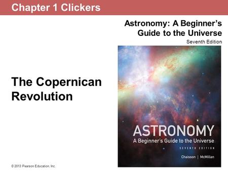 Astronomy: A Beginner’s Guide to the Universe Seventh Edition © 2013 Pearson Education, Inc. The Copernican Revolution Chapter 1 Clickers.