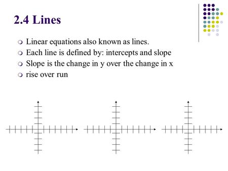 M Linear equations also known as lines. m Each line is defined by: intercepts and slope m Slope is the change in y over the change in x m rise over run.