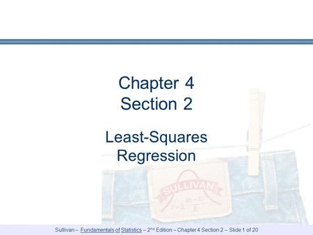 Sullivan – Fundamentals of Statistics – 2 nd Edition – Chapter 4 Section 2 – Slide 1 of 20 Chapter 4 Section 2 Least-Squares Regression.