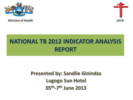 NATIONAL TB 2012 INDICATOR ANALYSIS REPORT Presented by: Sandile Ginindza Lugogo Sun Hotel 05 th -7 th June 2013 Ministry of Health NTCP.