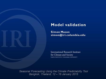Model validation Simon Mason Seasonal Forecasting Using the Climate Predictability Tool Bangkok, Thailand, 12 – 16 January 2015.