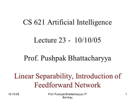 10-10-05Prof. Pushpak Bhattacharyya, IIT Bombay 1 CS 621 Artificial Intelligence Lecture 23 - 10/10/05 Prof. Pushpak Bhattacharyya Linear Separability,