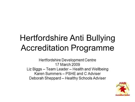 Hertfordshire Anti Bullying Accreditation Programme Hertfordshire Development Centre 17 March 2009 Liz Biggs – Team Leader – Health and Wellbeing Karen.