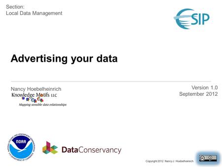 Advertising your data Nancy Hoebelheinrich Version 1.0 September 2012 Section: Local Data Management Copyright 2012 Nancy J. Hoebelheinrich.