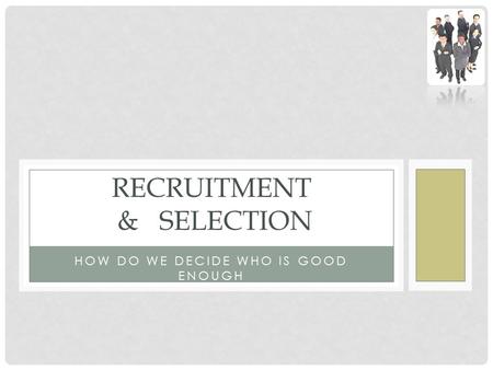 HOW DO WE DECIDE WHO IS GOOD ENOUGH RECRUITMENT & SELECTION.