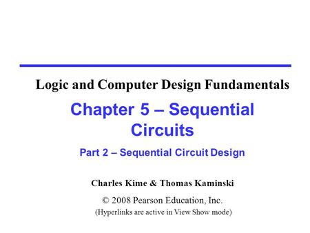 Charles Kime & Thomas Kaminski © 2008 Pearson Education, Inc. (Hyperlinks are active in View Show mode) Chapter 5 – Sequential Circuits Part 2 – Sequential.