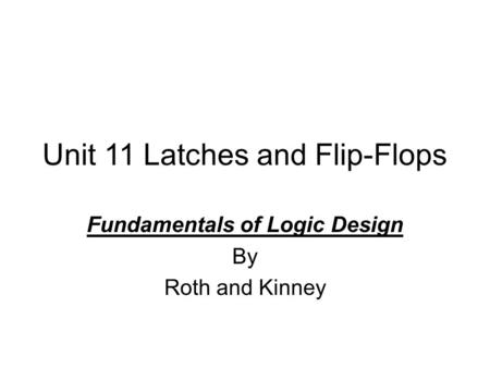 Unit 11 Latches and Flip-Flops Fundamentals of Logic Design By Roth and Kinney.