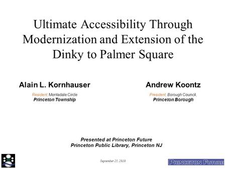 September 25, 2010 Ultimate Accessibility Through Modernization and Extension of the Dinky to Palmer Square Alain L. Kornhauser Resident, Montadale Circle.