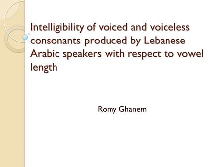 Intelligibility of voiced and voiceless consonants produced by Lebanese Arabic speakers with respect to vowel length Romy Ghanem.