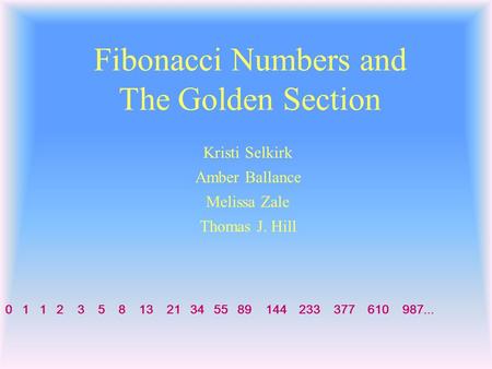 Fibonacci Numbers and The Golden Section 0 1 1 2 3 5 8 13 21 34 55 89 144 233 377 610 987... Thomas J. Hill Kristi Selkirk Melissa Zale Amber Ballance.