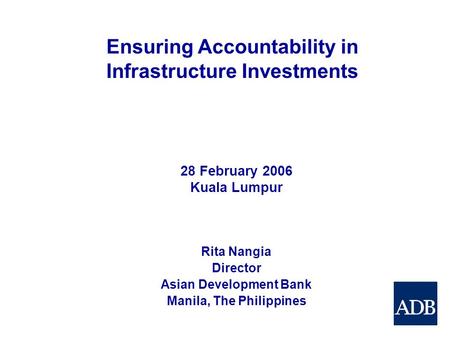 Ensuring Accountability in Infrastructure Investments Rita Nangia Director Asian Development Bank Manila, The Philippines 28 February 2006 Kuala Lumpur.