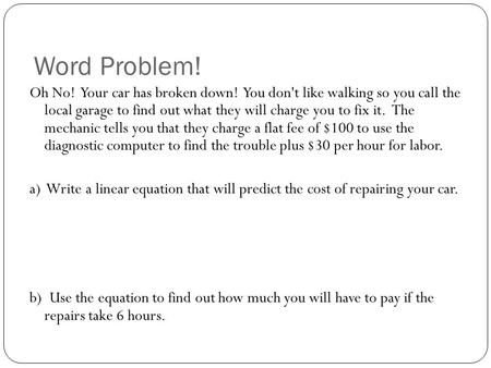 Word Problem! Oh No! Your car has broken down! You don't like walking so you call the local garage to find out what they will charge you to fix it. The.