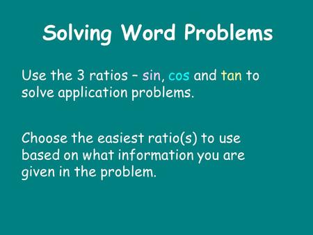 Use the 3 ratios – sin, cos and tan to solve application problems. Solving Word Problems Choose the easiest ratio(s) to use based on what information you.