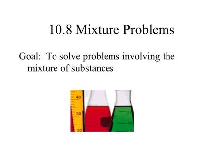10.8 Mixture Problems Goal: To solve problems involving the mixture of substances.