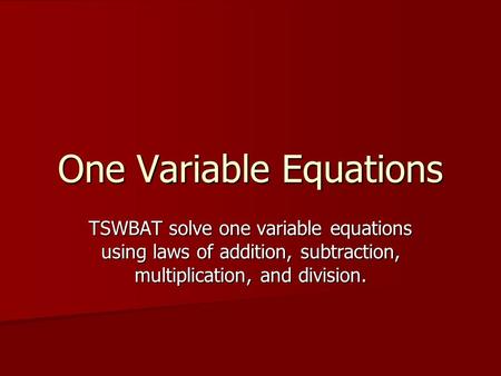 One Variable Equations TSWBAT solve one variable equations using laws of addition, subtraction, multiplication, and division.