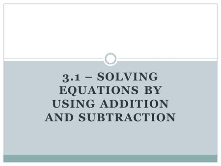 3.1 – SOLVING EQUATIONS BY USING ADDITION AND SUBTRACTION.