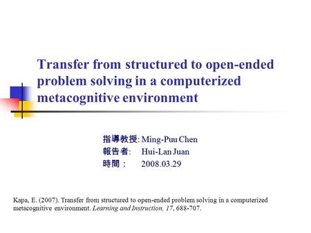 Transfer from structured to open-ended problem solving in a computerized metacognitive environment 指導教授 : Ming-Puu Chen 報告者 : Hui-Lan Juan 時間： 2008.03.29.