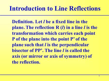 1 Introduction to Line Reflections Definition. Let l be a fixed line in the plane. The reflection R (l) in a line l is the transformation which carries.
