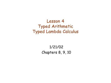 Lesson 4 Typed Arithmetic Typed Lambda Calculus 1/21/02 Chapters 8, 9, 10.