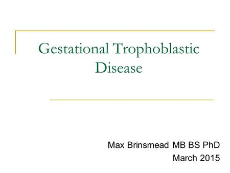 Gestational Trophoblastic Disease Max Brinsmead MB BS PhD March 2015.