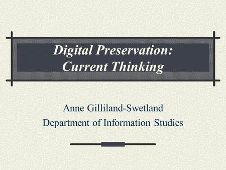 Digital Preservation: Current Thinking Anne Gilliland-Swetland Department of Information Studies.
