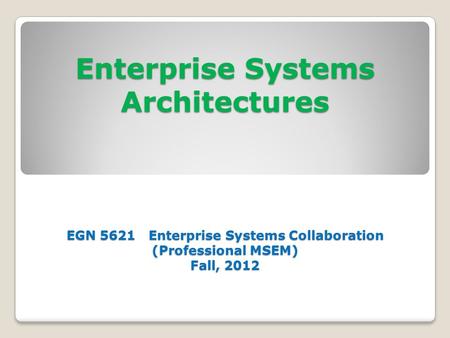 Enterprise Systems Architectures EGN 5621 Enterprise Systems Collaboration (Professional MSEM) Fall, 2012.