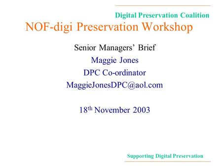 Digital Preservation Coalition Supporting Digital Preservation NOF-digi Preservation Workshop Senior Managers’ Brief Maggie Jones DPC Co-ordinator