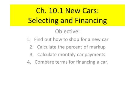 Ch. 10.1 New Cars: Selecting and Financing Objective: 1.Find out how to shop for a new car 2.Calculate the percent of markup 3.Calculate monthly car payments.