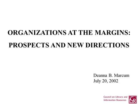 ORGANIZATIONS AT THE MARGINS: PROSPECTS AND NEW DIRECTIONS Deanna B. Marcum July 20, 2002.