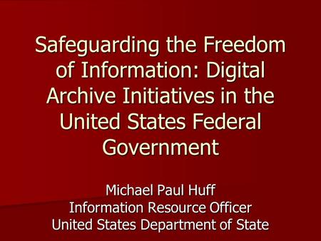 Safeguarding the Freedom of Information: Digital Archive Initiatives in the United States Federal Government Michael Paul Huff Information Resource Officer.
