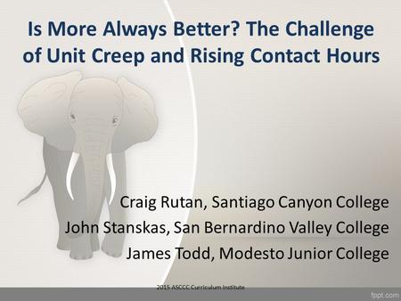Is More Always Better? The Challenge of Unit Creep and Rising Contact Hours Craig Rutan, Santiago Canyon College John Stanskas, San Bernardino Valley College.