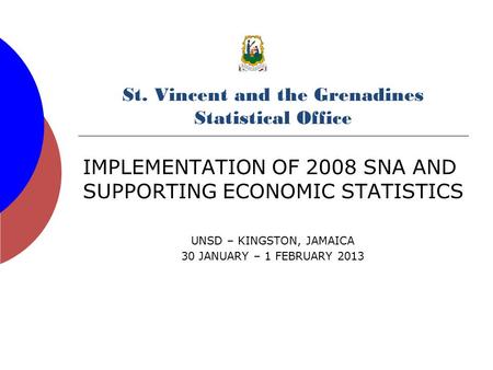 St. Vincent and the Grenadines Statistical Office IMPLEMENTATION OF 2008 SNA AND SUPPORTING ECONOMIC STATISTICS UNSD – KINGSTON, JAMAICA 30 JANUARY – 1.