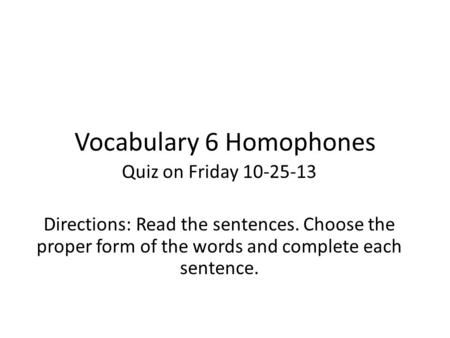 Vocabulary 6 Homophones Quiz on Friday 10-25-13 Directions: Read the sentences. Choose the proper form of the words and complete each sentence.