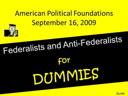 American Political Foundations September 16, 2009 Federalists and Anti-Federalists for DUMMIES Quote.