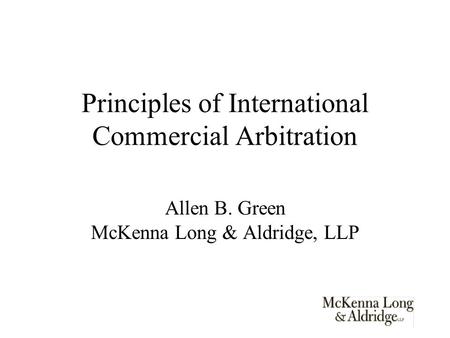 Principles of International Commercial Arbitration Allen B. Green McKenna Long & Aldridge, LLP.