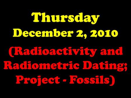 Thursday December 2, 2010 (Radioactivity and Radiometric Dating; Project - Fossils)