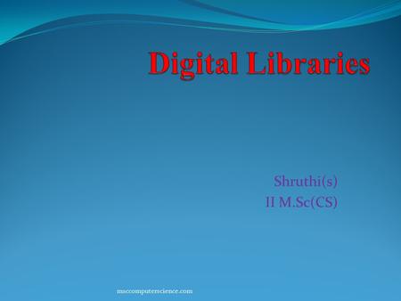Shruthi(s) II M.Sc(CS) msccomputerscience.com. Introduction Digital Libraries have become the source of information sharing across the globe for education,
