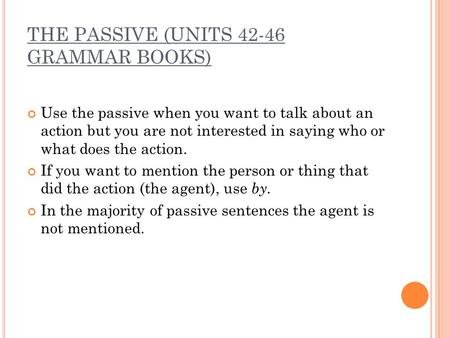 THE PASSIVE (UNITS 42-46 GRAMMAR BOOKS) Use the passive when you want to talk about an action but you are not interested in saying who or what does the.