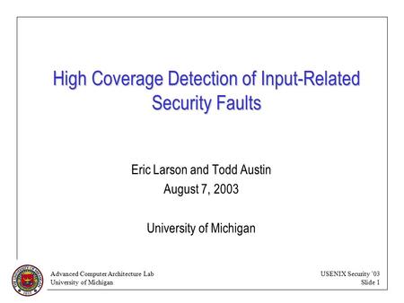 Advanced Computer Architecture Lab University of Michigan USENIX Security ’03 Slide 1 High Coverage Detection of Input-Related Security Faults Eric Larson.