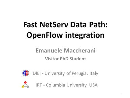 Fast NetServ Data Path: OpenFlow integration Emanuele Maccherani Visitor PhD Student DIEI - University of Perugia, Italy IRT - Columbia University, USA.