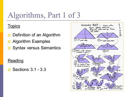 Algorithms, Part 1 of 3 Topics  Definition of an Algorithm  Algorithm Examples  Syntax versus Semantics Reading  Sections 3.1 - 3.3.