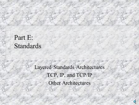Part E: Standards Layered Standards Architectures TCP, IP, and TCP/IP Other Architectures.