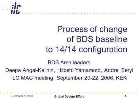 September 20, 2006 Global Design Effort 1 Process of change of BDS baseline to 14/14 configuration BDS Area leaders Deepa Angal-Kalinin, Hitoshi Yamamoto,