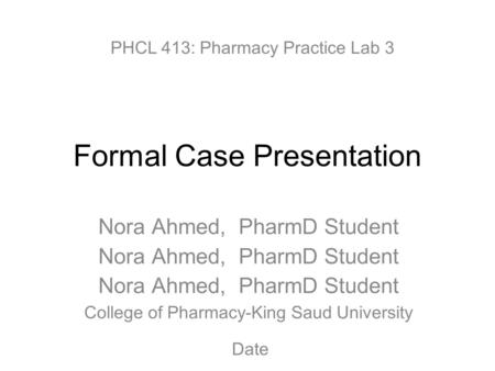 Formal Case Presentation Nora Ahmed, PharmD Student College of Pharmacy-King Saud University PHCL 413: Pharmacy Practice Lab 3 Date.