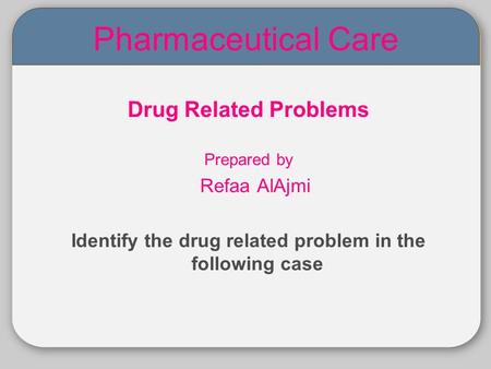 05 Pharmaceutical Care Drug Related Problems Prepared by Refaa AlAjmi Identify the drug related problem in the following case.